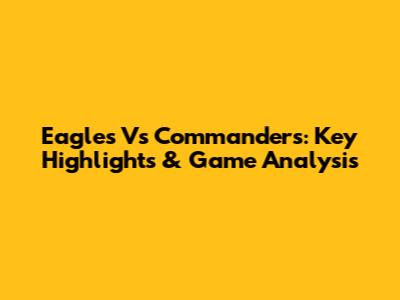 Eagles Vs Commanders: Key Highlights & Game Analysis