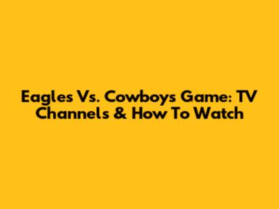 Eagles Vs. Cowboys Game: TV Channels & How To Watch