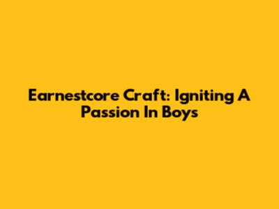 Earnestcore Craft: Igniting A Passion In Boys
