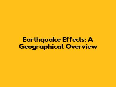 Earthquake Effects: A Geographical Overview