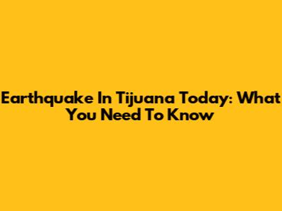 Earthquake In Tijuana Today: What You Need To Know