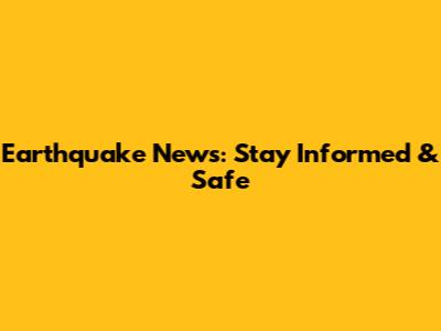 Earthquake News: Stay Informed & Safe