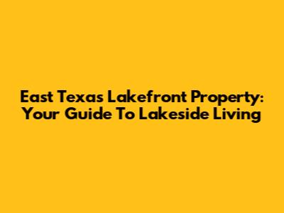 East Texas Lakefront Property: Your Guide To Lakeside Living