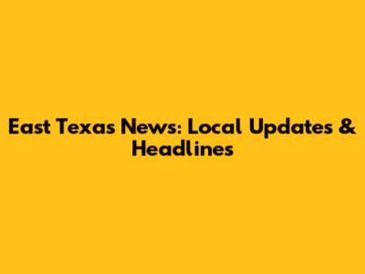 East Texas News: Local Updates & Headlines