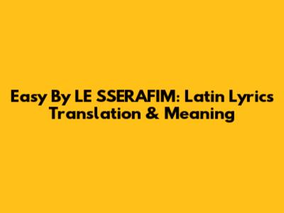 Easy By LE SSERAFIM: Latin Lyrics Translation & Meaning