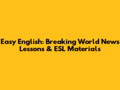 Easy English: Breaking World News Lessons & ESL Materials