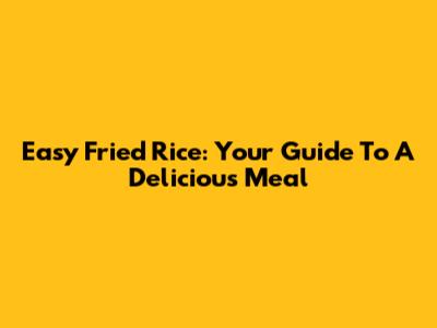 Easy Fried Rice: Your Guide To A Delicious Meal