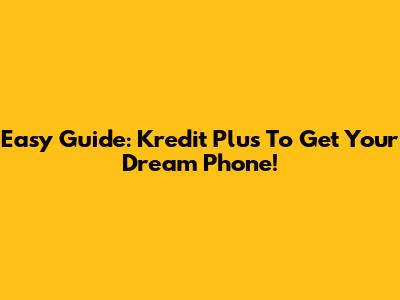 Easy Guide: Kredit Plus To Get Your Dream Phone!