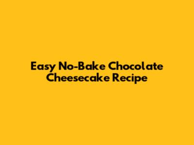 Easy No-Bake Chocolate Cheesecake Recipe