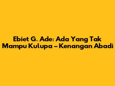 Ebiet G. Ade: Ada Yang Tak Mampu Kulupa – Kenangan Abadi