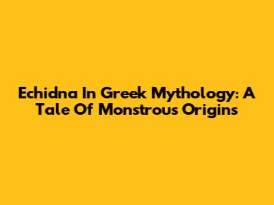 Echidna In Greek Mythology: A Tale Of Monstrous Origins