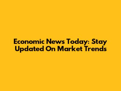 Economic News Today: Stay Updated On Market Trends