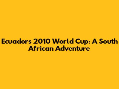 Ecuador's 2010 World Cup: A South African Adventure
