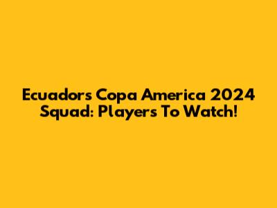 Ecuador's Copa America 2024 Squad: Players To Watch!