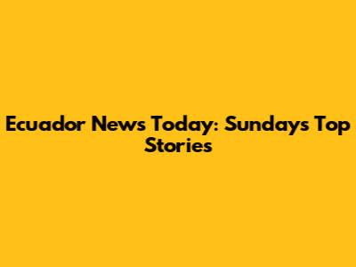 Ecuador News Today: Sunday's Top Stories