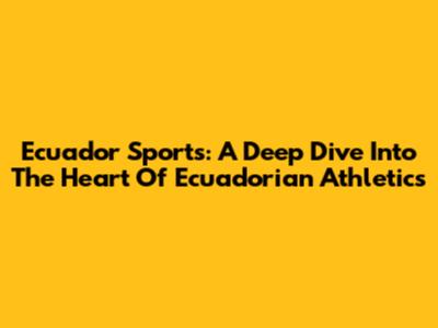 Ecuador Sports: A Deep Dive Into The Heart Of Ecuadorian Athletics
