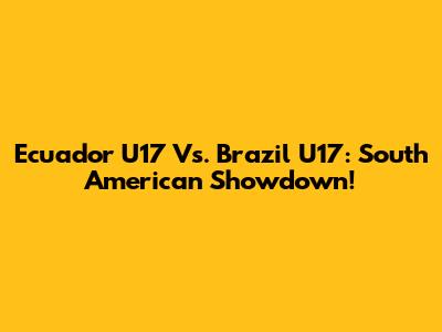 Ecuador U17 Vs. Brazil U17: South American Showdown!