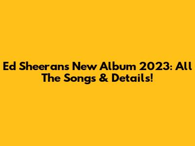 Ed Sheeran's New Album 2023: All The Songs & Details!