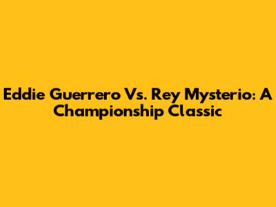 Eddie Guerrero Vs. Rey Mysterio: A Championship Classic