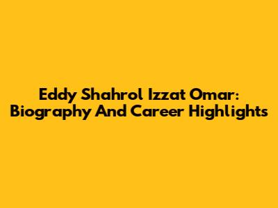 Eddy Shahrol Izzat Omar: Biography And Career Highlights