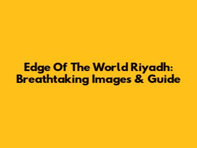 Edge Of The World Riyadh: Breathtaking Images & Guide