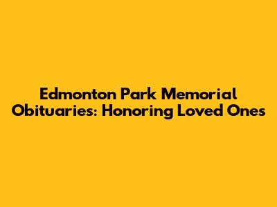 Edmonton Park Memorial Obituaries: Honoring Loved Ones