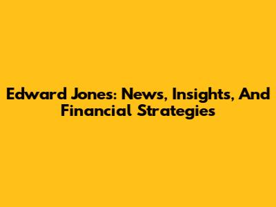Edward Jones: News, Insights, And Financial Strategies