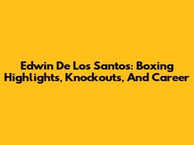 Edwin De Los Santos: Boxing Highlights, Knockouts, And Career