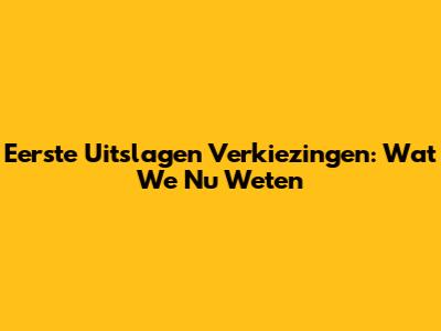 Eerste Uitslagen Verkiezingen: Wat We Nu Weten