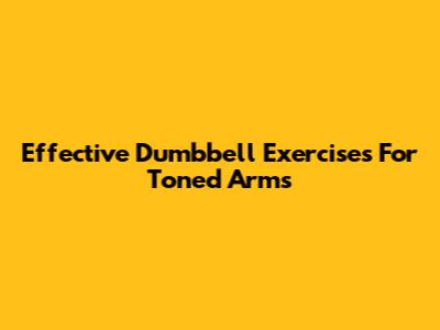 Effective Dumbbell Exercises For Toned Arms