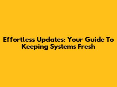 Effortless Updates: Your Guide To Keeping Systems Fresh