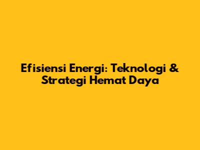 Efisiensi Energi: Teknologi & Strategi Hemat Daya