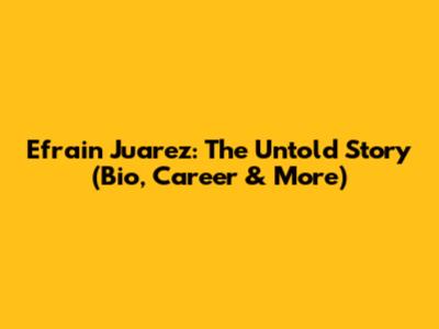Efrain Juarez: The Untold Story (Bio, Career & More)