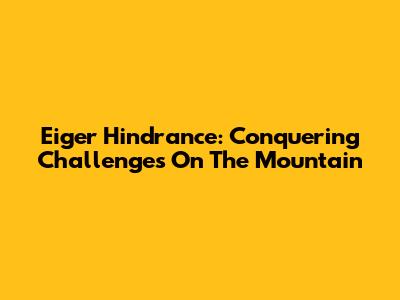 Eiger Hindrance: Conquering Challenges On The Mountain