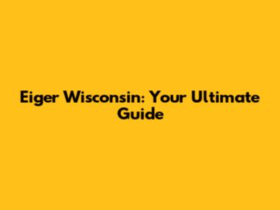 Eiger Wisconsin: Your Ultimate Guide