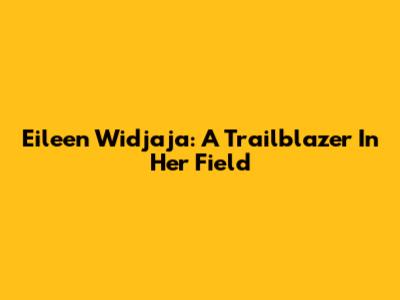 Eileen Widjaja: A Trailblazer In Her Field