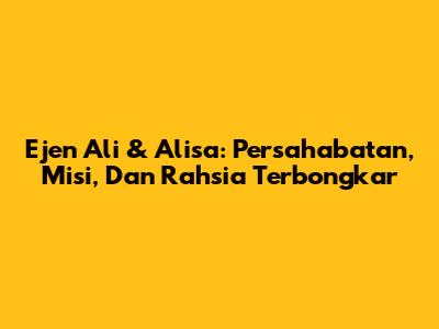 Ejen Ali & Alisa: Persahabatan, Misi, Dan Rahsia Terbongkar