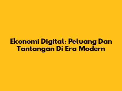 Ekonomi Digital: Peluang Dan Tantangan Di Era Modern