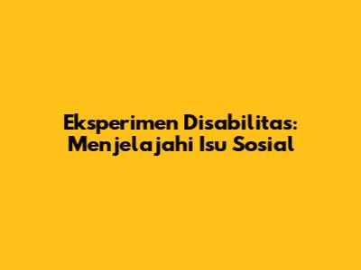 Eksperimen Disabilitas: Menjelajahi Isu Sosial