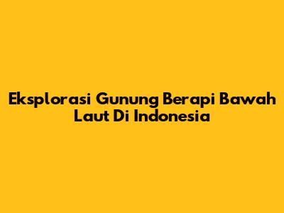 Eksplorasi Gunung Berapi Bawah Laut Di Indonesia