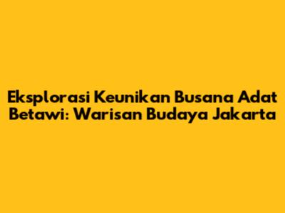 Eksplorasi Keunikan Busana Adat Betawi: Warisan Budaya Jakarta