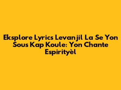 Eksplore Lyrics "Levanjil La Se Yon Sous Kap Koule": Yon Chante Espirityèl