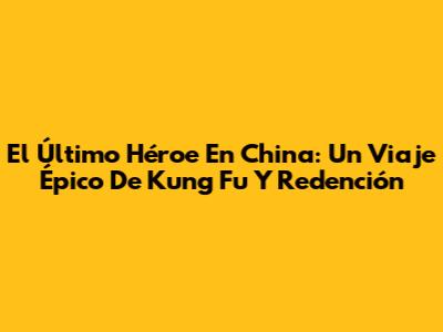 El Último Héroe En China: Un Viaje Épico De Kung Fu Y Redención