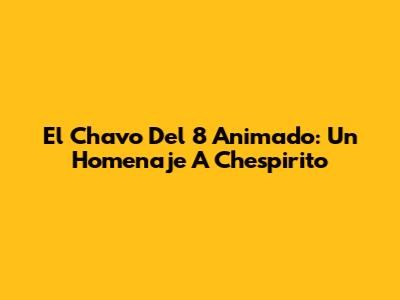 El Chavo Del 8 Animado: Un Homenaje A Chespirito