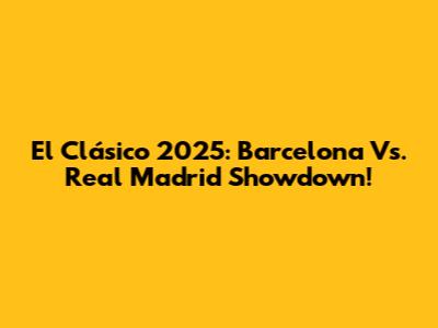 El Clásico 2025: Barcelona Vs. Real Madrid Showdown!