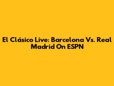 El Clásico Live: Barcelona Vs. Real Madrid On ESPN