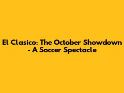 El Clasico: The October Showdown - A Soccer Spectacle