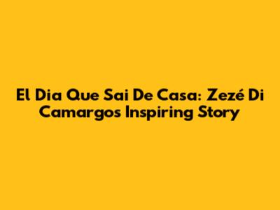 El Dia Que Sai De Casa: Zezé Di Camargo's Inspiring Story