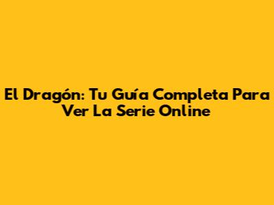 El Dragón: Tu Guía Completa Para Ver La Serie Online