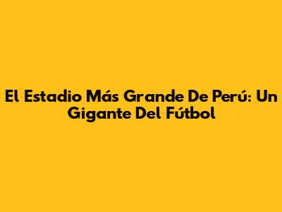 El Estadio Más Grande De Perú: Un Gigante Del Fútbol